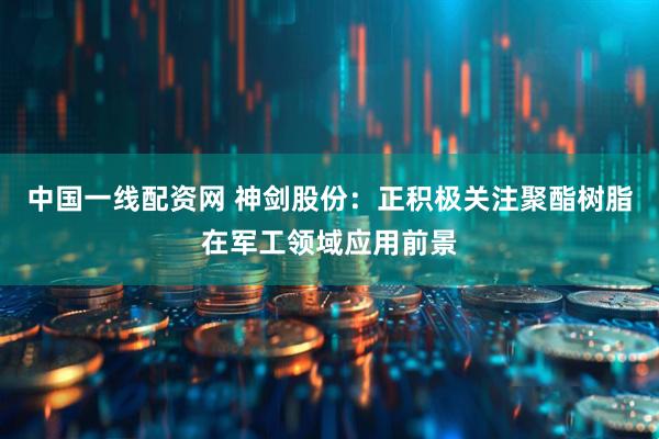 中国一线配资网 神剑股份：正积极关注聚酯树脂在军工领域应用前景