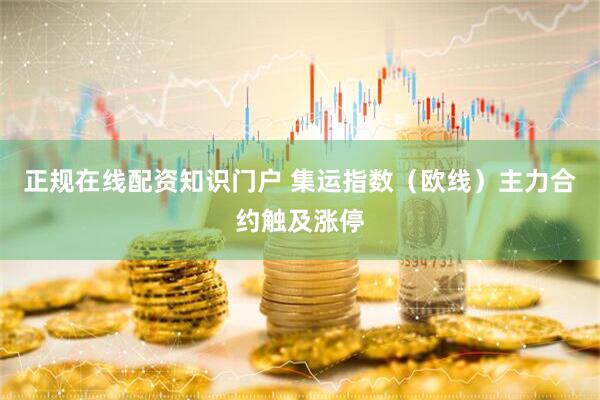 正规在线配资知识门户 集运指数（欧线）主力合约触及涨停
