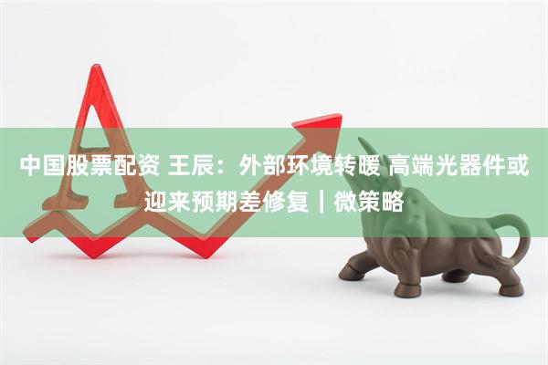 中国股票配资 王辰：外部环境转暖 高端光器件或迎来预期差修复｜微策略
