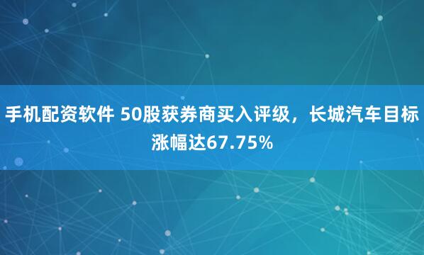 手机配资软件 50股获券商买入评级，长城汽车目标涨幅达67.75%