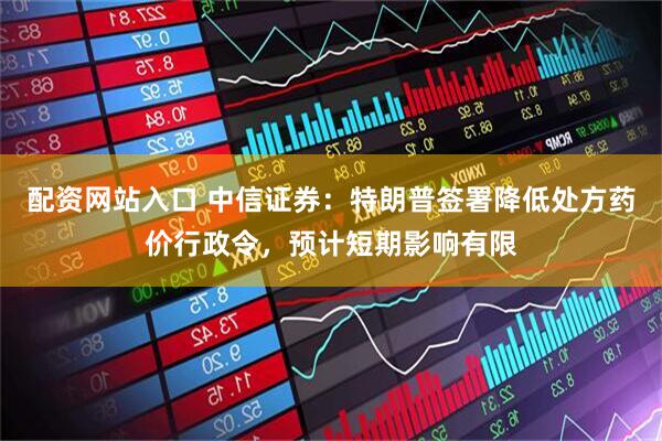 配资网站入口 中信证券：特朗普签署降低处方药价行政令，预计短期影响有限
