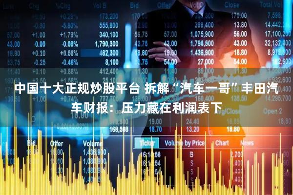中国十大正规炒股平台 拆解“汽车一哥”丰田汽车财报：压力藏在利润表下