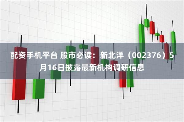 配资手机平台 股市必读：新北洋（002376）5月16日披露最新机构调研信息