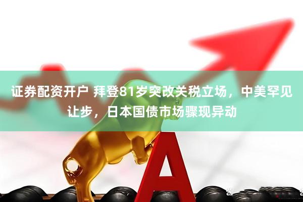 证券配资开户 拜登81岁突改关税立场，中美罕见让步，日本国债市场骤现异动