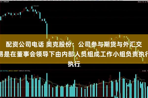 配资公司电话 奥克股份：公司参与期货与外汇交易是在董事会领导下由内部人员组成工作小组负责执行