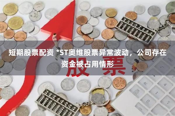 短期股票配资 *ST奥维股票异常波动，公司存在资金被占用情形