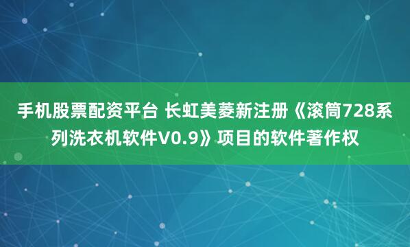 手机股票配资平台 长虹美菱新注册《滚筒728系列洗衣机软件V0.9》项目的软件著作权