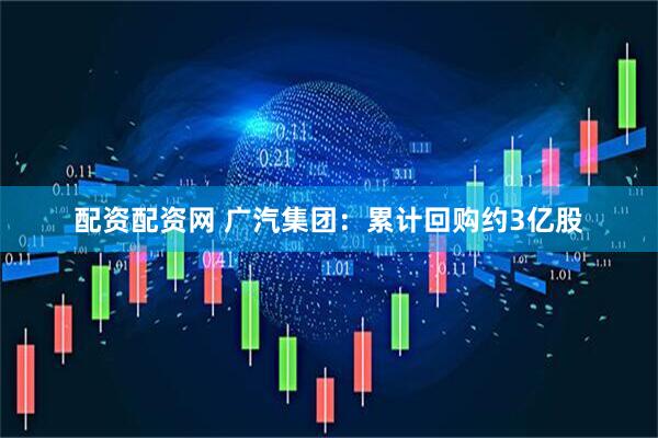 配资配资网 广汽集团：累计回购约3亿股