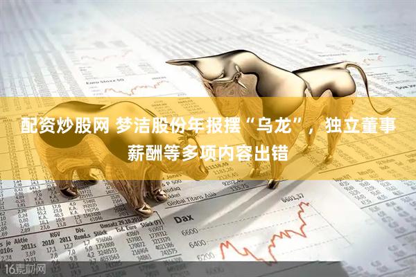配资炒股网 梦洁股份年报摆“乌龙”，独立董事薪酬等多项内容出错