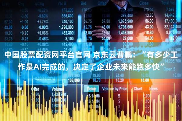 中国股票配资网平台官网 京东云曹鹏：“有多少工作是AI完成的，决定了企业未来能跑多快”