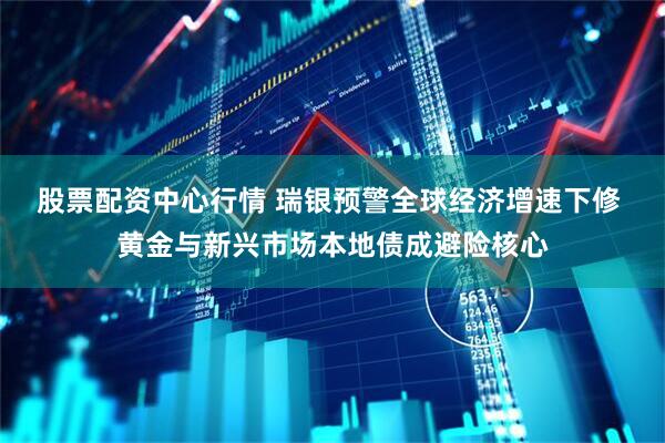 股票配资中心行情 瑞银预警全球经济增速下修 黄金与新兴市场本地债成避险核心