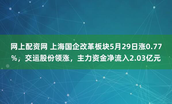 网上配资网 上海国企改革板块5月29日涨0.77%，交运股份领涨，主力资金净流入2.03亿元