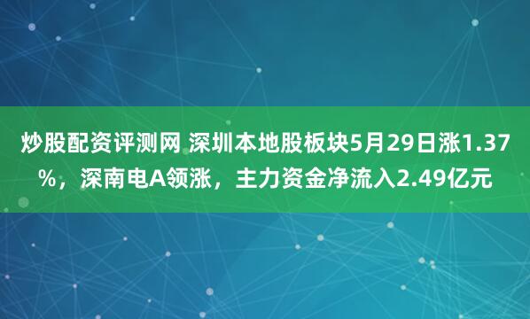 炒股配资评测网 深圳本地股板块5月29日涨1.37%，深南电A领涨，主力资金净流入2.49亿元