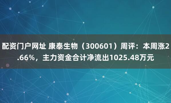 配资门户网址 康泰生物（300601）周评：本周涨2.66%，主力资金合计净流出1025.48万元