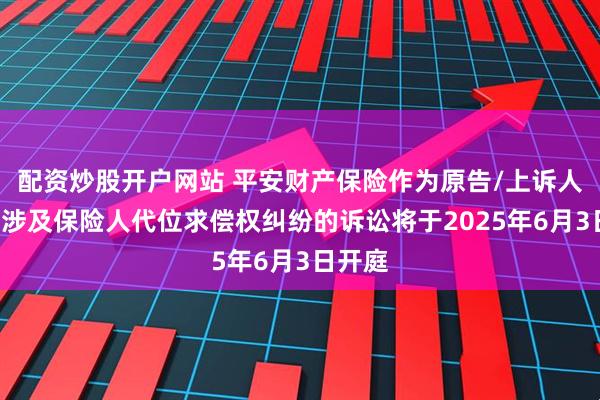 配资炒股开户网站 平安财产保险作为原告/上诉人的2起涉及保险人代位求偿权纠纷的诉讼将于2025年6月3日开庭