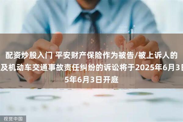 配资炒股入门 平安财产保险作为被告/被上诉人的2起涉及机动车交通事故责任纠纷的诉讼将于2025年6月3日开庭