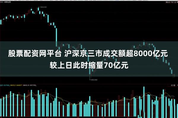 股票配资网平台 沪深京三市成交额超8000亿元 较上日此时缩量70亿元