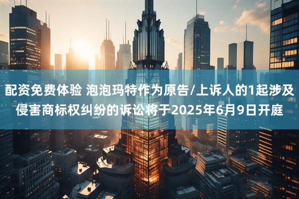 配资免费体验 泡泡玛特作为原告/上诉人的1起涉及侵害商标权纠纷的诉讼将于2025年6月9日开庭
