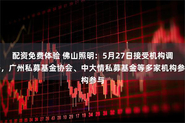 配资免费体验 佛山照明：5月27日接受机构调研，广州私募基金协会、中大情私募基金等多家机构参与