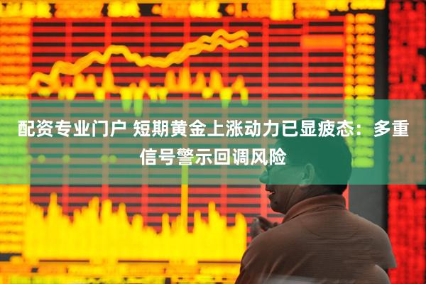 配资专业门户 短期黄金上涨动力已显疲态：多重信号警示回调风险
