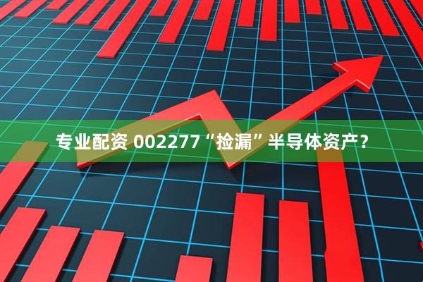 专业配资 002277“捡漏”半导体资产？