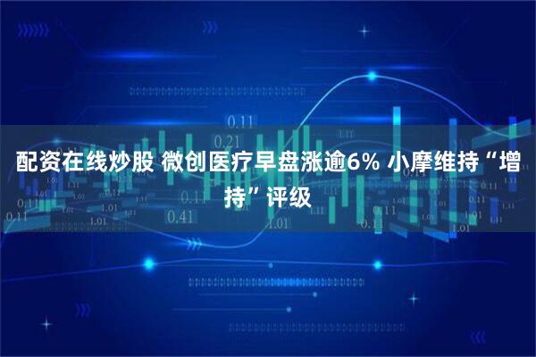 配资在线炒股 微创医疗早盘涨逾6% 小摩维持“增持”评级
