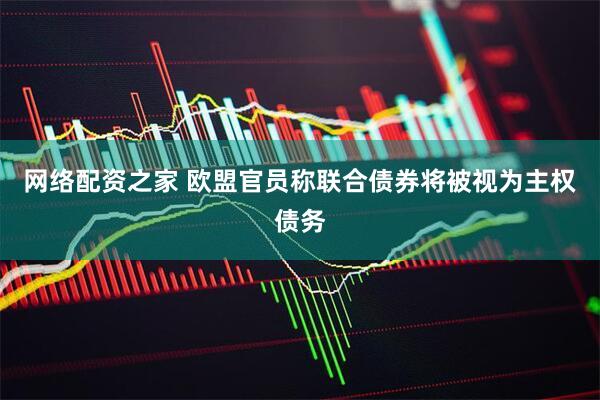 网络配资之家 欧盟官员称联合债券将被视为主权债务