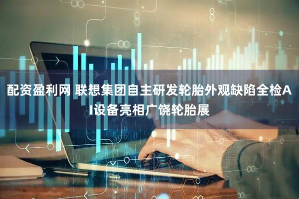 配资盈利网 联想集团自主研发轮胎外观缺陷全检AI设备亮相广饶轮胎展