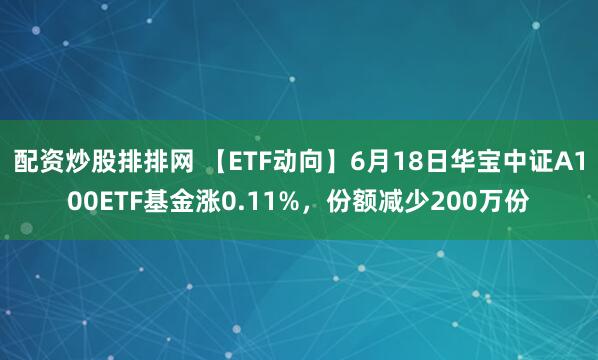 配资炒股排排网 【ETF动向】6月18日华宝中证A100ETF基金涨0.11%，份额减少200万份