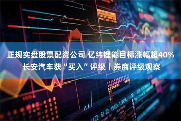 正规实盘股票配资公司 亿纬锂能目标涨幅超40% 长安汽车获“买入”评级丨券商评级观察