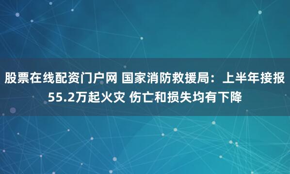 股票在线配资门户网 国家消防救援局：上半年接报55.2万起火灾 伤亡和损失均有下降