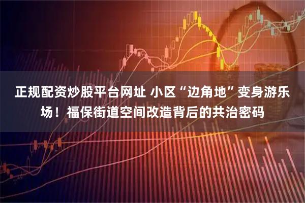 正规配资炒股平台网址 小区“边角地”变身游乐场！福保街道空间改造背后的共治密码