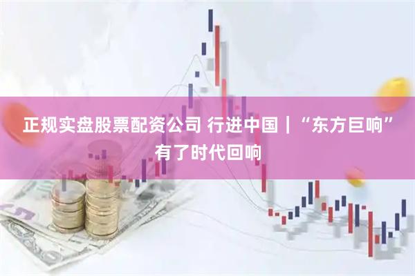 正规实盘股票配资公司 行进中国｜“东方巨响”有了时代回响