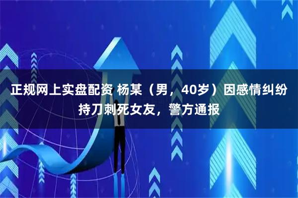 正规网上实盘配资 杨某（男，40岁）因感情纠纷持刀刺死女友，警方通报