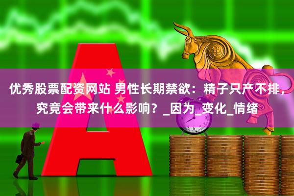 优秀股票配资网站 男性长期禁欲：精子只产不排，究竟会带来什么影响？_因为_变化_情绪
