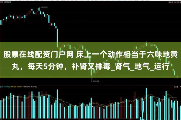 股票在线配资门户网 床上一个动作相当于六味地黄丸，每天5分钟，补肾又排毒_肾气_地气_运行