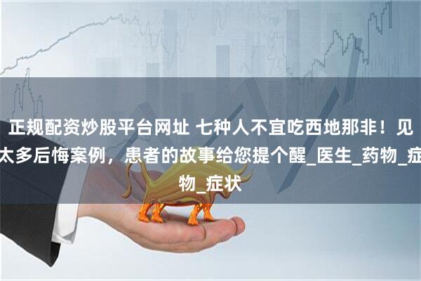 正规配资炒股平台网址 七种人不宜吃西地那非！见过太多后悔案例，患者的故事给您提个醒_医生_药物_症状