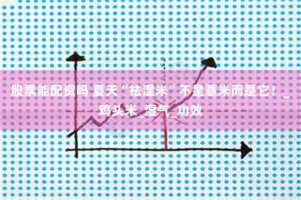 股票能配资吗 夏天“祛湿米”不是薏米而是它！_鸡头米_湿气_功效