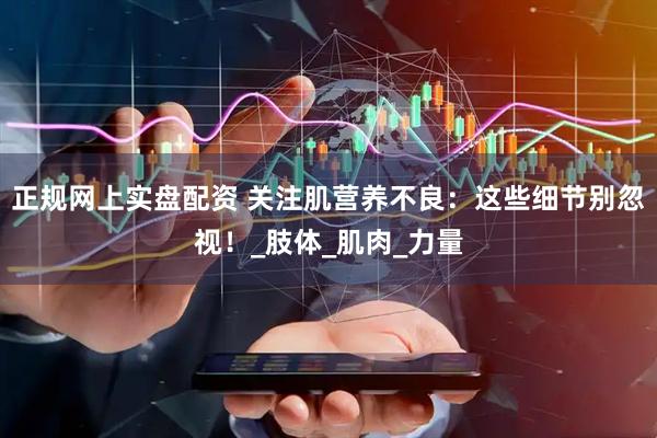 正规网上实盘配资 关注肌营养不良：这些细节别忽视！_肢体_肌肉_力量