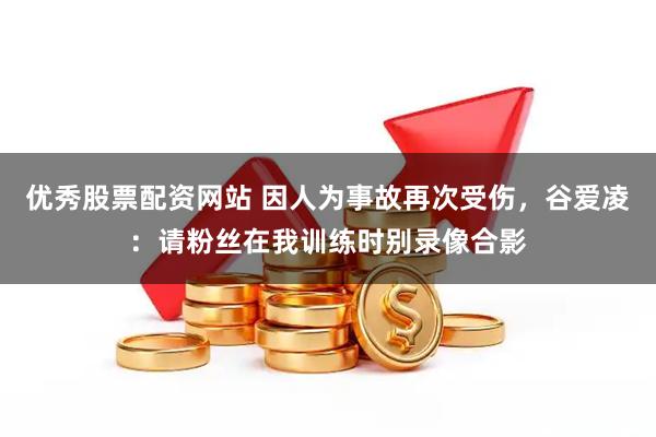 优秀股票配资网站 因人为事故再次受伤，谷爱凌：请粉丝在我训练时别录像合影