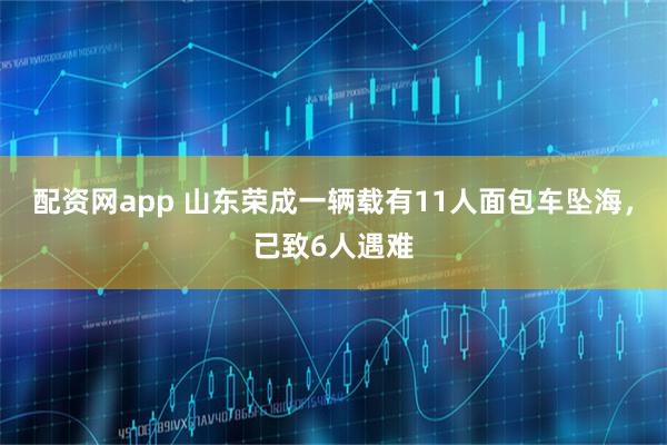 配资网app 山东荣成一辆载有11人面包车坠海，已致6人遇难