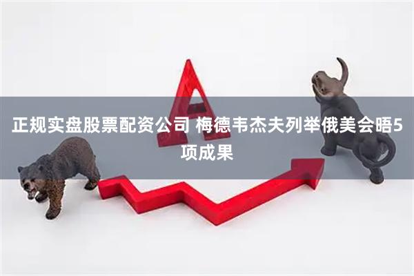 正规实盘股票配资公司 梅德韦杰夫列举俄美会晤5项成果