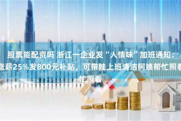 股票能配资吗 浙江一企业发“人情味”加班通知：涨薪25%发800元补贴，可带娃上班清洁阿姨帮忙照看