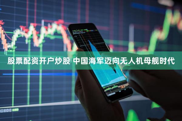 股票配资开户炒股 中国海军迈向无人机母舰时代