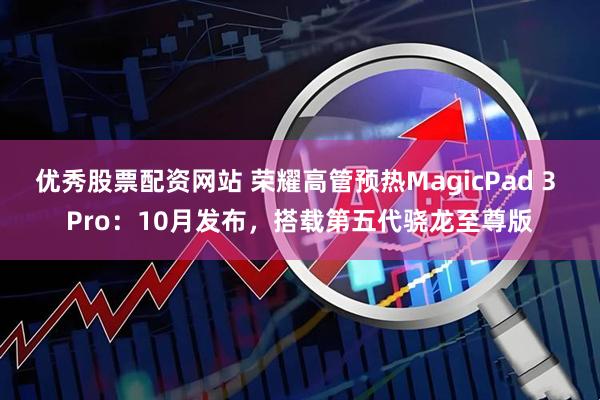 优秀股票配资网站 荣耀高管预热MagicPad 3 Pro：10月发布，搭载第五代骁龙至尊版